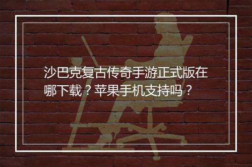沙巴克复古传奇手游正式版在哪下载？苹果手机支持吗？