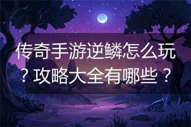 传奇手游逆鳞怎么玩？攻略大全有哪些？