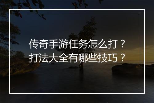 传奇手游任务怎么打？打法大全有哪些技巧？