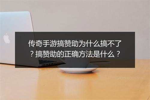 传奇手游搞赞助为什么搞不了？搞赞助的正确方法是什么？
