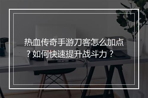 热血传奇手游刀客怎么加点？如何快速提升战斗力？