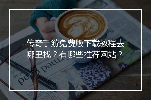 传奇手游免费版下载教程去哪里找?有哪些推荐网站?