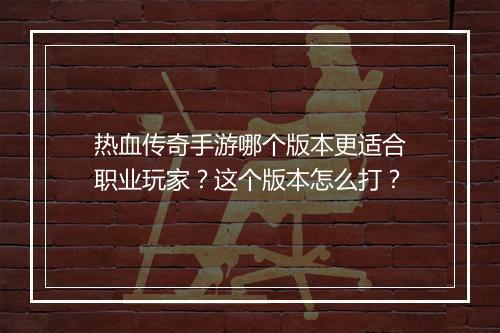 热血传奇手游哪个版本更适合职业玩家？这个版本怎么打？