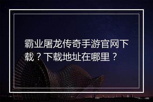 霸业屠龙传奇手游官网下载？下载地址在哪里？