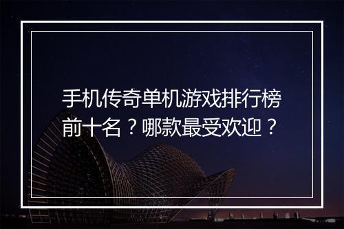 手机传奇单机游戏排行榜前十名？哪款最受欢迎？