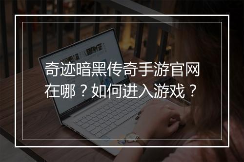 奇迹暗黑传奇手游官网在哪？如何进入游戏？