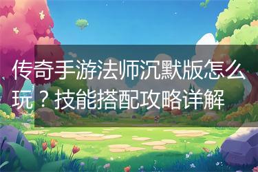 传奇手游法师沉默版怎么玩？技能搭配攻略详解