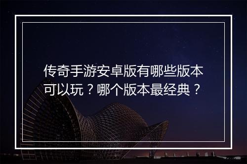 传奇手游安卓版有哪些版本可以玩？哪个版本最经典？
