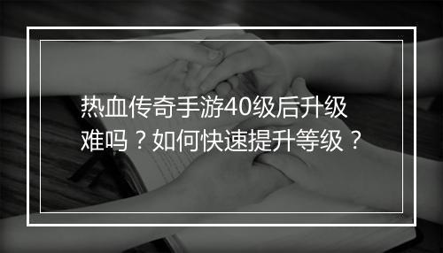 热血传奇手游40级后升级难吗？如何快速提升等级？