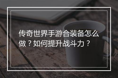传奇世界手游合装备怎么做？如何提升战斗力？