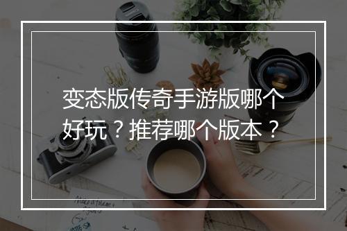 变态版传奇手游版哪个好玩？推荐哪个版本？