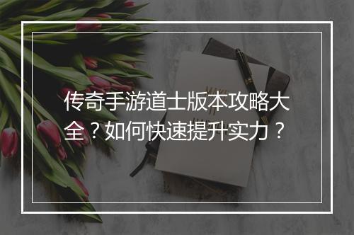 传奇手游道士版本攻略大全？如何快速提升实力？