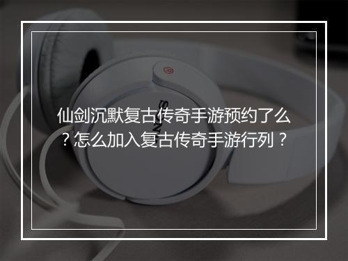 仙剑沉默复古传奇手游预约了么？怎么加入复古传奇手游行列？