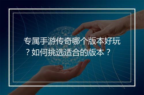 专属手游传奇哪个版本好玩？如何挑选适合的版本？