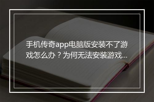 手机传奇app电脑版安装不了游戏怎么办？为何无法安装游戏？