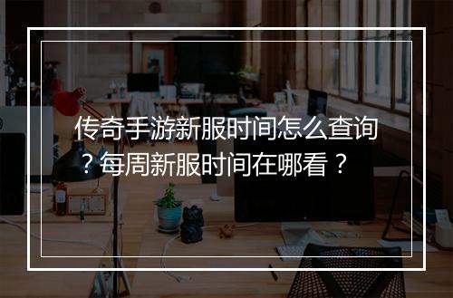 传奇手游新服时间怎么查询?每周新服时间在哪看?