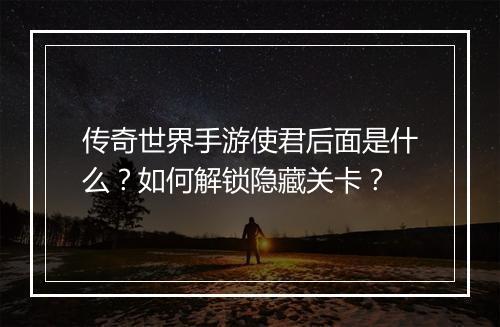 传奇世界手游使君后面是什么？如何解锁隐藏关卡？