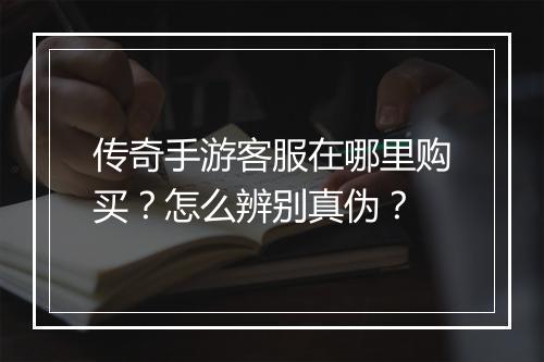传奇手游客服在哪里购买？怎么辨别真伪？