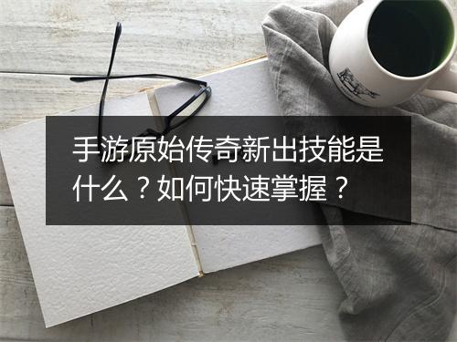 手游原始传奇新出技能是什么？如何快速掌握？