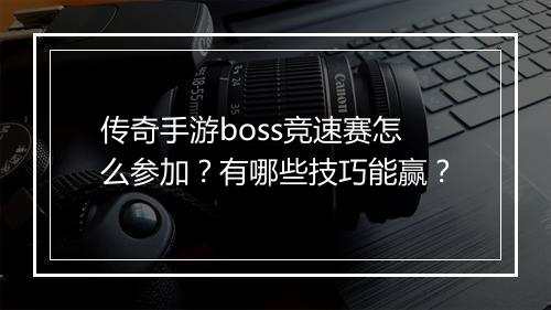 传奇手游boss竞速赛怎么参加？有哪些技巧能赢？