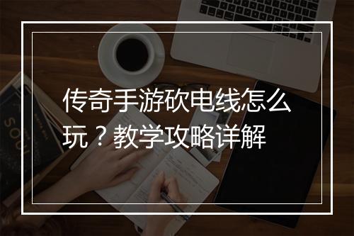 传奇手游砍电线怎么玩？教学攻略详解