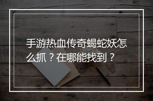 手游热血传奇蝎蛇妖怎么抓？在哪能找到？