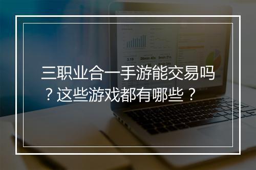 三职业合一手游能交易吗？这些游戏都有哪些？