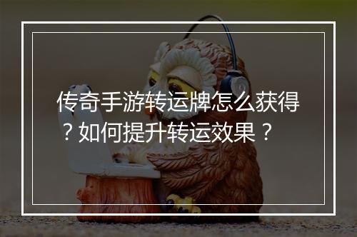 传奇手游转运牌怎么获得？如何提升转运效果？