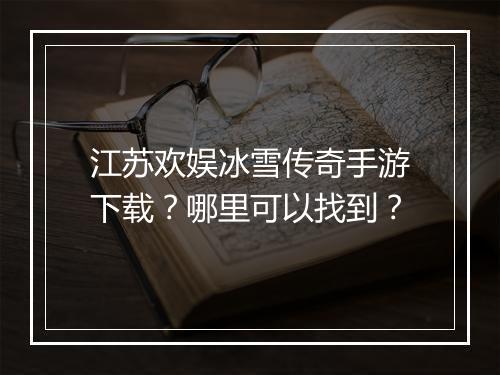 江苏欢娱冰雪传奇手游下载？哪里可以找到？