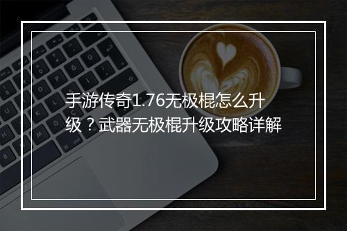 手游传奇1.76无极棍怎么升级？武器无极棍升级攻略详解