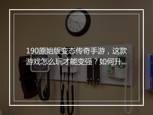 190原始版变态传奇手游，这款游戏怎么玩才能变强？如何升级？