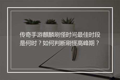 传奇手游麒麟刷怪时间最佳时段是何时？如何判断刷怪高峰期？