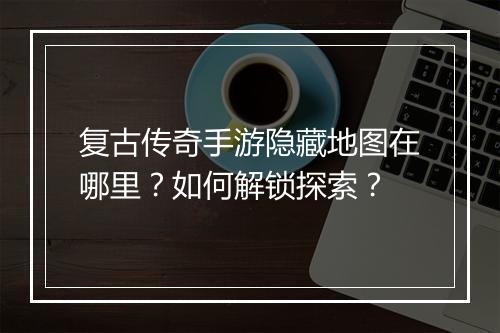 复古传奇手游隐藏地图在哪里？如何解锁探索？
