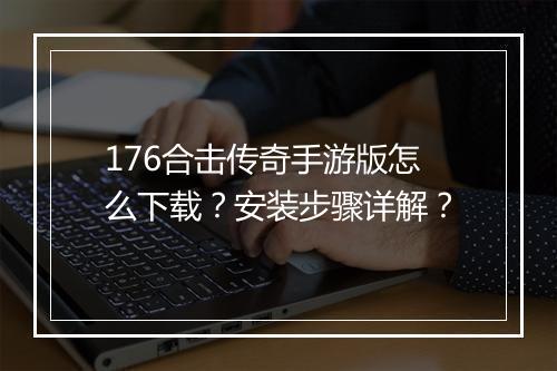 176合击传奇手游版怎么下载？安装步骤详解？