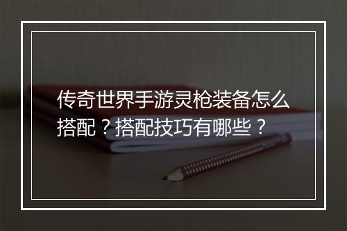传奇世界手游灵枪装备怎么搭配？搭配技巧有哪些？