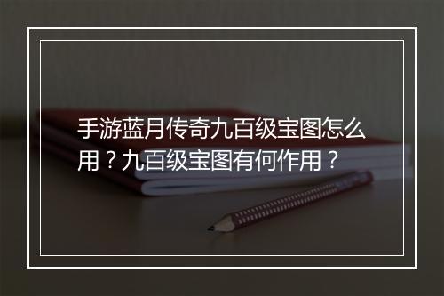 手游蓝月传奇九百级宝图怎么用？九百级宝图有何作用？