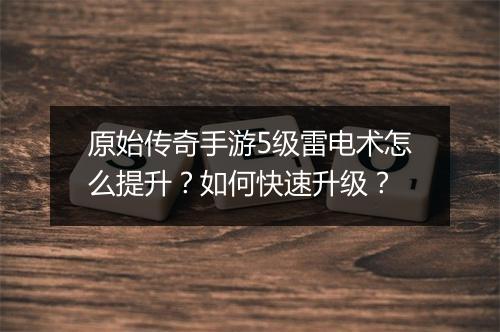 原始传奇手游5级雷电术怎么提升？如何快速升级？