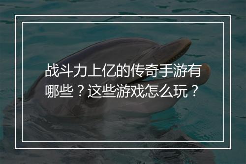 战斗力上亿的传奇手游有哪些？这些游戏怎么玩？