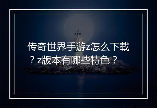 传奇世界手游z怎么下载？z版本有哪些特色？