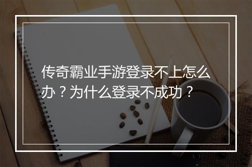 传奇霸业手游登录不上怎么办？为什么登录不成功？