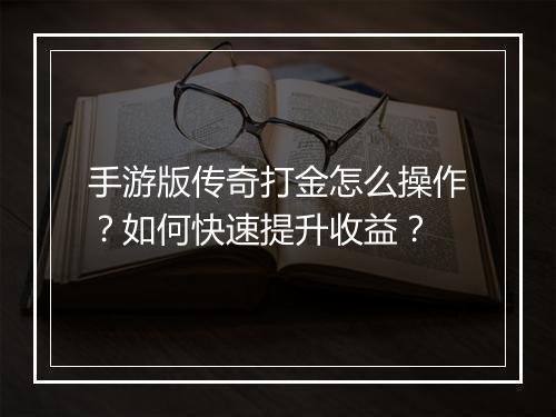 手游版传奇打金怎么操作？如何快速提升收益？