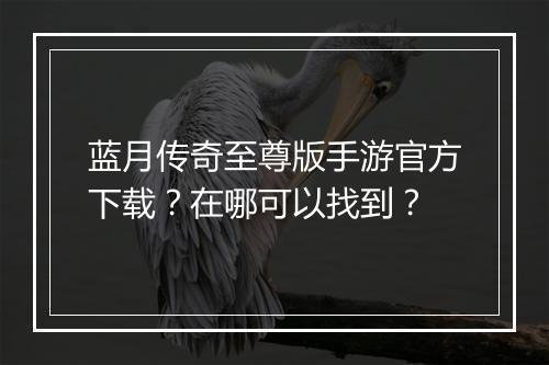 蓝月传奇至尊版手游官方下载？在哪可以找到？
