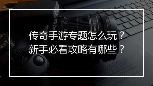 传奇手游专题怎么玩？新手必看攻略有哪些？