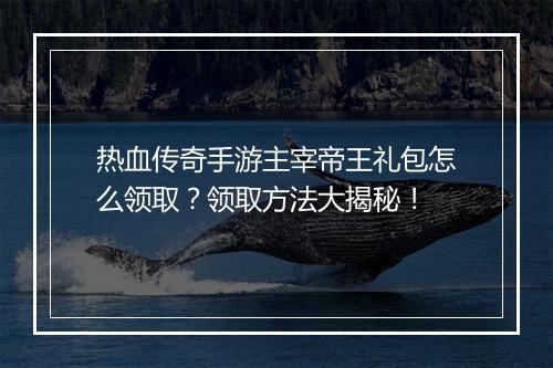 热血传奇手游主宰帝王礼包怎么领取？领取方法大揭秘！