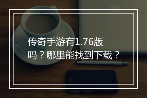 传奇手游有1.76版吗？哪里能找到下载？