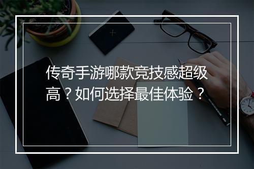 传奇手游哪款竞技感超级高？如何选择最佳体验？