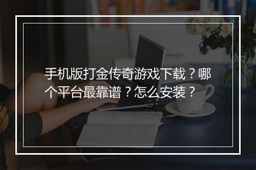 手机版打金传奇游戏下载？哪个平台最靠谱？怎么安装？