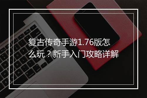 复古传奇手游1.76版怎么玩？新手入门攻略详解