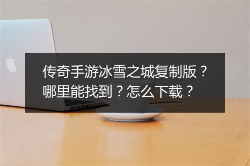 传奇手游冰雪之城复制版？哪里能找到？怎么下载？