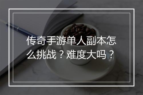 传奇手游单人副本怎么挑战？难度大吗？